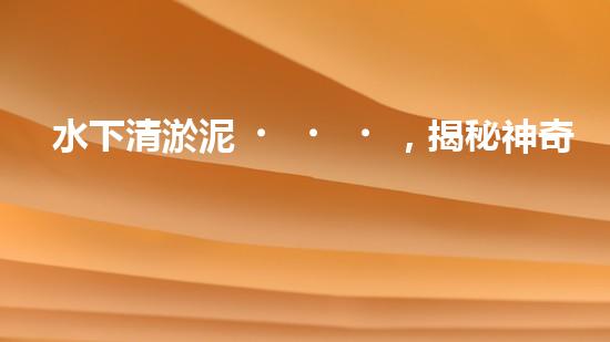 水下清淤泥，揭秘神奇黑科技！